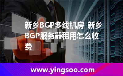 新乡BGP多线机房_新乡BGP服务器租用怎么收费 