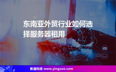 东南亚外贸行业如何选择服务器租用