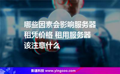 哪些因素会影响服务器租凭价格 租用服务器该注意什么