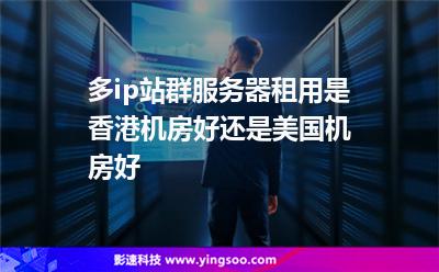 多ip站群服务器租用是香港机房好还是美国机房好