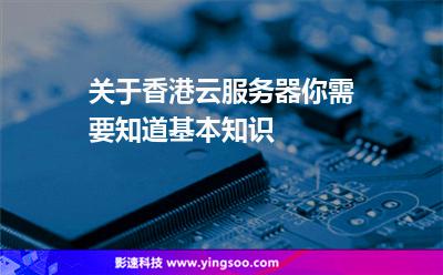 关于香港云服务器，你需要知道基本知识