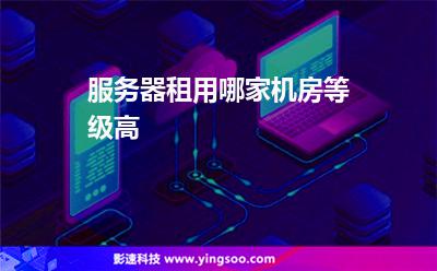 服务器租用哪家机房等级高 