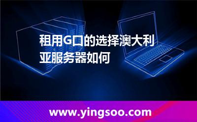 租用G口的选择澳大利亚服务器如何