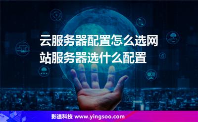 云服务器配置怎么选网站服务器选什么配置