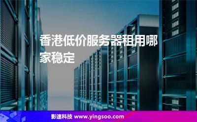 香港低价服务器租用哪家稳定