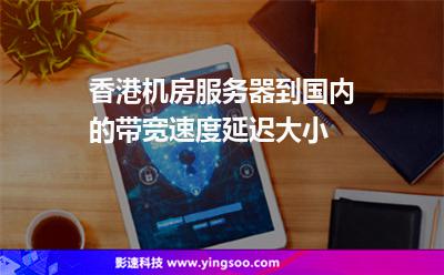 香港机房服务器到国内的带宽速度延迟大小