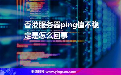 香港服务器ping值不稳定是怎么回事