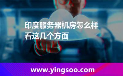 印度服务器机房怎么样，看这几个方面?
