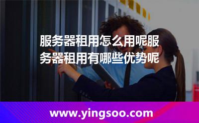 服务器租用怎么用呢服务器租用有哪些优势呢