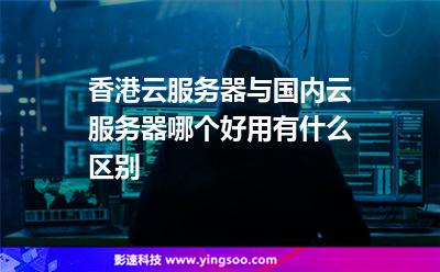 香港云服务器与国内云服务器哪个好用有什么区别