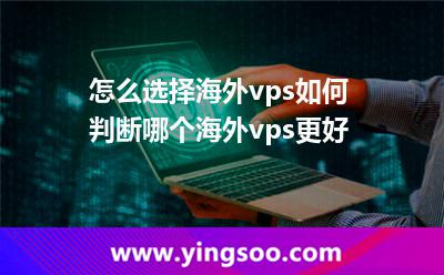 怎么选择海外vps如何判断哪个海外vps更好