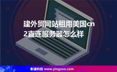 建外贸网站租用美国cn2直连服务器怎么样
