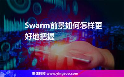 Swarm前景如何，怎样更好地把握