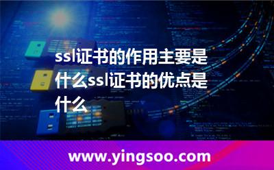 ssl证书的作用主要是什么ssl证书的优点是什么