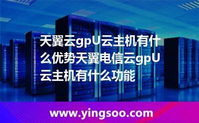 天翼云gpU云主机有什么优势?天翼电信云gpU云主机有什么功能?