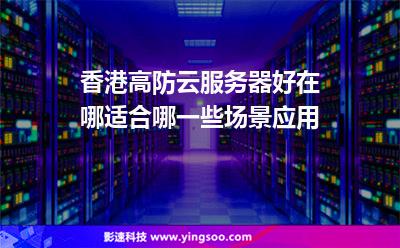 香港高防云服务器好在哪适合哪一些场景应用