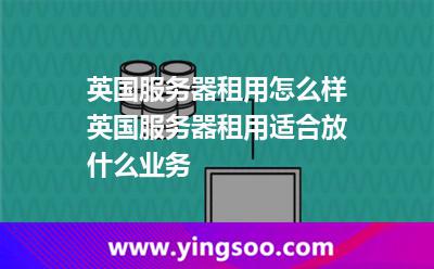 英国服务器租用怎么样，英国服务器租用适合放什么业务