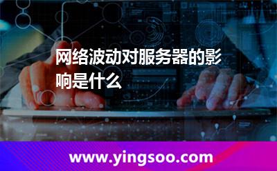 网络波动对服务器的影响是什么