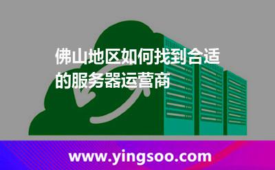 佛山地区如何找到合适的服务器运营商