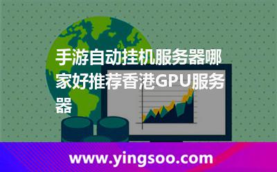 手游自动挂机服务器哪家好，推荐香港GPU服务器
