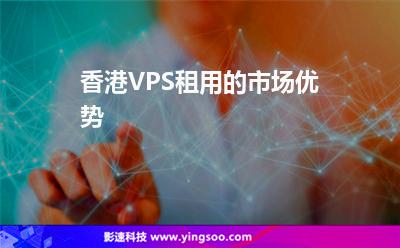 香港VPS租用的市场优势