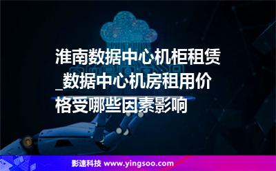 淮南数据中心机柜租赁_数据中心机房租用价格受哪些因素影响 