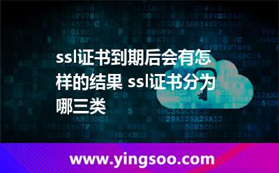 ssl证书到期后会有怎样的结果 ssl证书分为哪三类