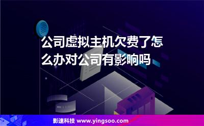 公司虚拟主机欠费了怎么办对公司有影响吗