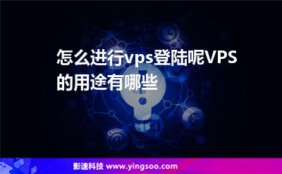怎么进行vps登陆呢VPS的用途有哪些