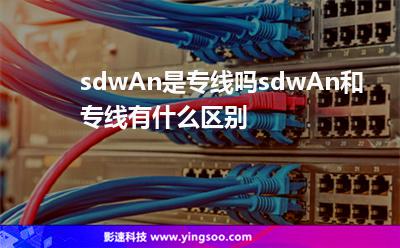 sdwAn是专线吗，sdwAn和专线有什么区别