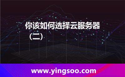你该如何选择云服务器（二）