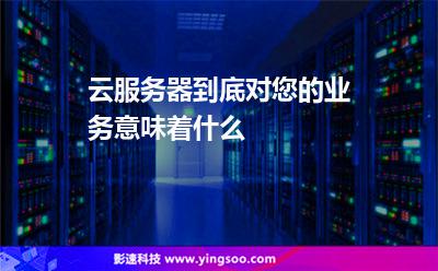 云服务器到底对您的业务意味着什么