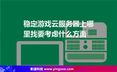 稳定游戏云服务器上哪里找要考虑什么方面