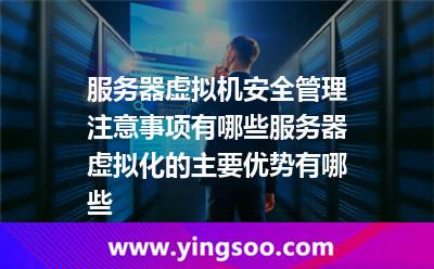 服务器虚拟机安全管理注意事项有哪些服务器虚拟化的主要优势有哪些