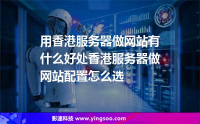 用香港服务器做网站有什么好处，香港服务器做网站配置怎么选
