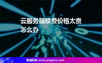 云服务器续费价格太贵怎么办