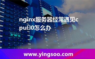 nginx服务器经常遇见cpu%100怎么办