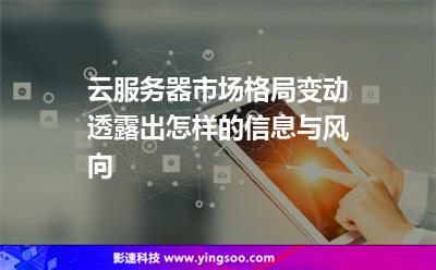 云服务器市场格局变动，透露出怎样的信息与风向