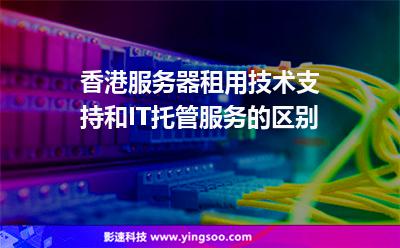香港服务器租用技术支持和IT托管服务的区别