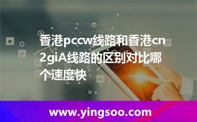 香港pccw线路和香港cn2giA线路的区别对比，哪个速度快?