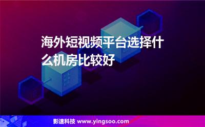 海外短视频平台选择什么机房比较好