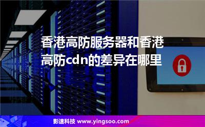 香港高防服务器和香港高防cdn的差异在哪里