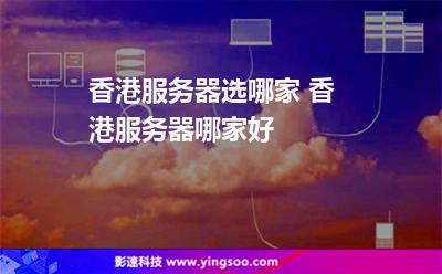 香港服务器选哪家 香港服务器哪家好