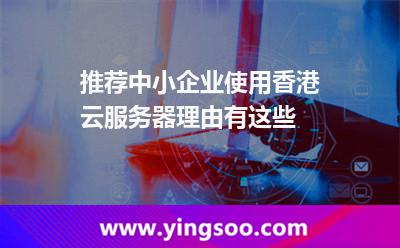 推荐中小企业使用香港云服务器，理由有这些