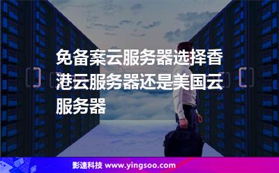 免备案云服务器选择香港云服务器还是美国云服务器