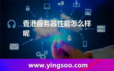 香港服务器性能怎么样呢