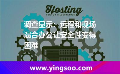 调查显示：远程和现场混合办公让安全性变得困难