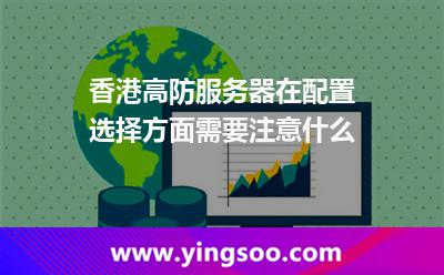 香港高防服务器在配置选择方面需要注意什么