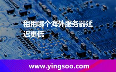 租用哪个海外服务器延迟更低