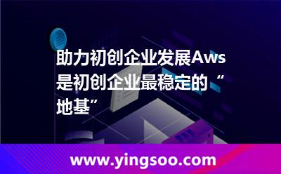 助力初创企业发展，Aws是初创企业最稳定的“地基”